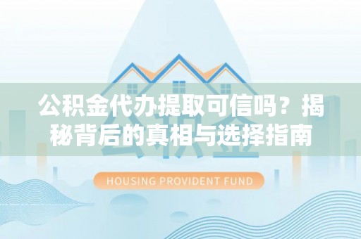 龙陵公积金代办提取可信吗？揭秘背后的真相与选择指南