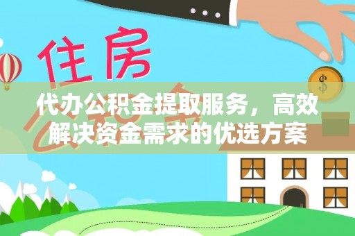 德庆代办公积金提取服务，高效解决资金需求的优选方案