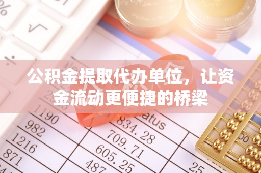 德庆公积金提取代办单位，让资金流动更便捷的桥梁
