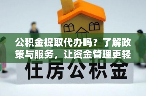 德庆公积金提取代办吗？了解政策与服务，让资金管理更轻松