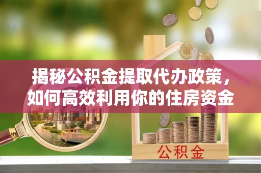 德庆揭秘公积金提取代办政策，如何高效利用你的住房资金