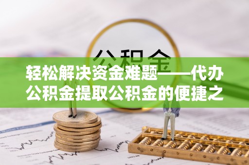 哈尔滨轻松解决资金难题——代办公积金提取公积金的便捷之道