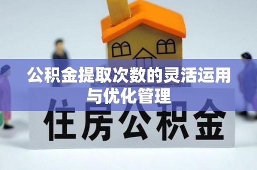 黔东南公积金提取次数的灵活运用与优化管理