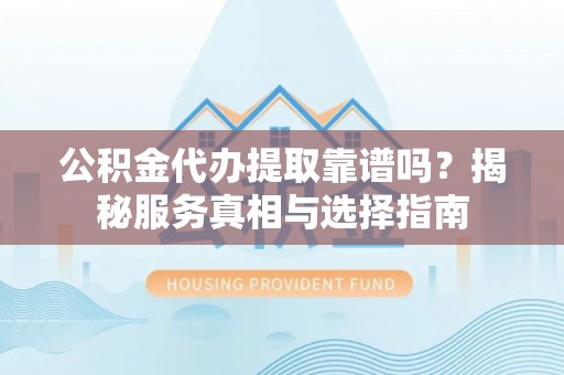 黔东南公积金代办提取靠谱吗？揭秘服务真相与选择指南