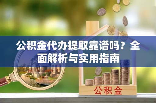 鸡东公积金代办提取靠谱吗？全面解析与实用指南