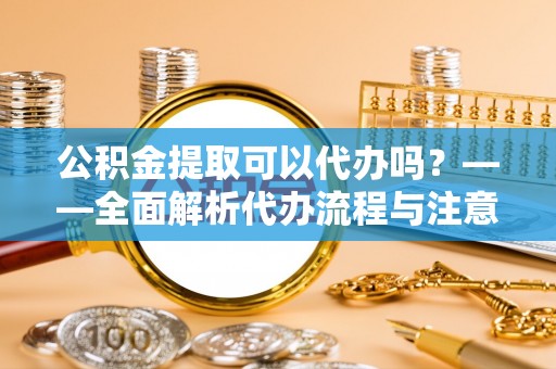 通州公积金提取可以代办吗？——全面解析代办流程与注意事项