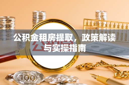 湘潭公积金租房提取，政策解读与实操指南