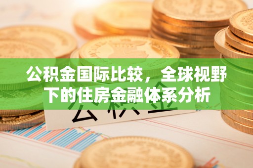 湘潭公积金国际比较，全球视野下的住房金融体系分析