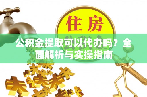西固公积金提取可以代办吗？全面解析与实操指南