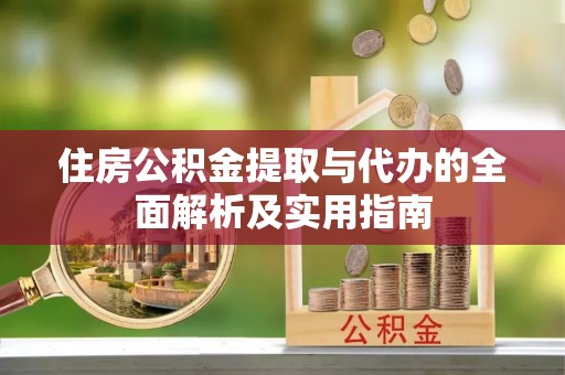 西固住房公积金提取与代办的全面解析及实用指南